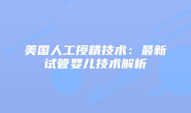 美国人工授精技术:最新试管婴儿技术解析插图 美国人工授精技术:最新试管婴儿技术解析