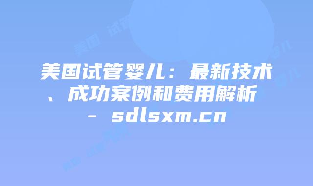 美国试管婴儿:最新技术、成功案例和费用解析 – sdlsxm.cn插图 美国试管婴儿:最新技术、成功案例和费用解析 - sdlsxm.cn