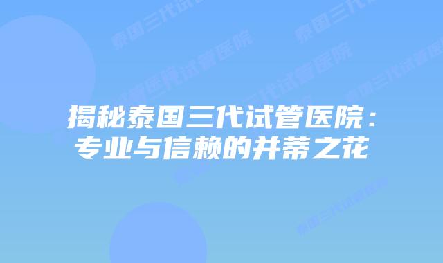 揭秘泰国三代试管医院:专业与信赖的并蒂之花插图 揭秘泰国三代试管医院:专业与信赖的并蒂之花