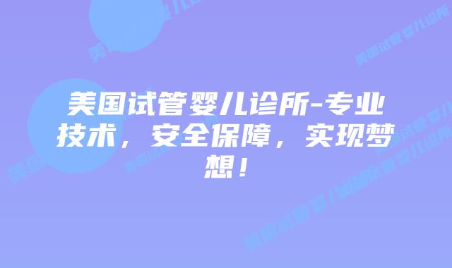 美国试管婴儿诊所-专业技术,安全保障,实现梦想!插图 美国试管婴儿诊所-专业技术,安全保障,实现梦想!