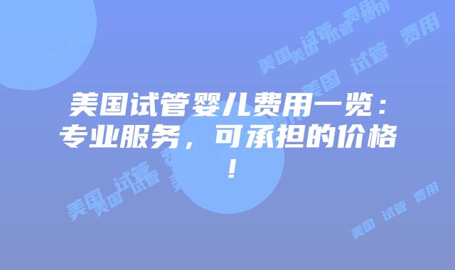 美国试管婴儿费用一览：专业服务，可承担的价格！