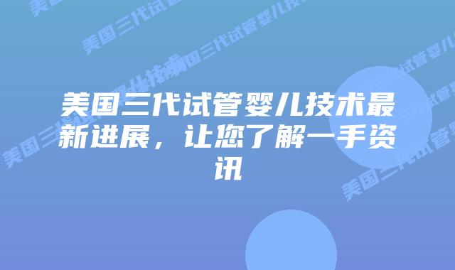 美国三代试管婴儿技术最新进展，让您了解一手资讯