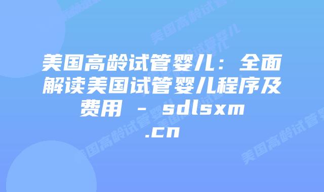 美国高龄试管婴儿：全面解读美国试管婴儿程序及费用 - sdlsxm.cn