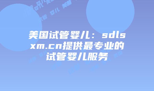 美国试管婴儿：sdlsxm.cn提供最专业的试管婴儿服务