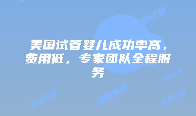 美国试管婴儿成功率高，费用低，专家团队全程服务