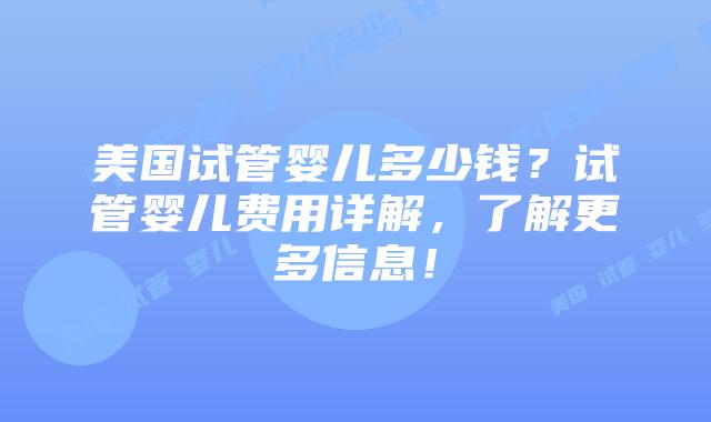美国试管婴儿多少钱?试管婴儿费用详解,了解更多信息!插图 美国试管婴儿多少钱?试管婴儿费用详解,了解更多信息!