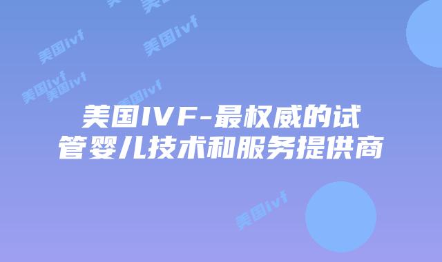 美国IVF-最权威的试管婴儿技术和服务提供商