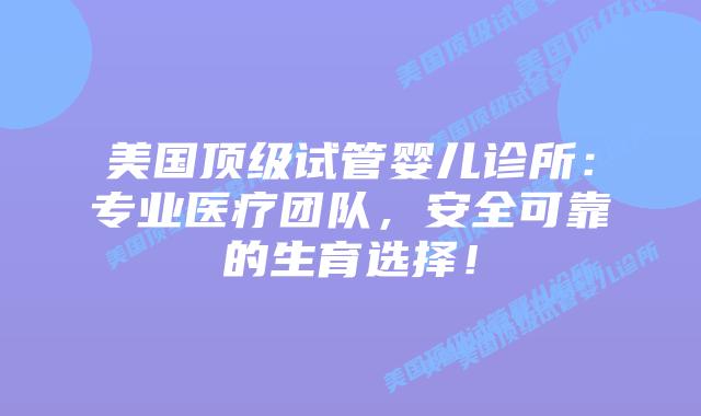 美国顶级试管婴儿诊所:专业医疗团队,安全可靠的生育选择!插图 美国顶级试管婴儿诊所:专业医疗团队,安全可靠的生育选择!