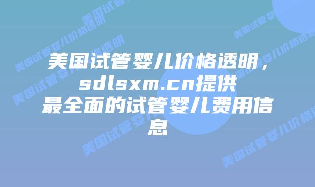 美国试管婴儿价格透明,sdlsxm.cn提供最全面的试管婴儿费用信息插图 美国试管婴儿价格透明,sdlsxm.cn提供最全面的试管婴儿费用信息
