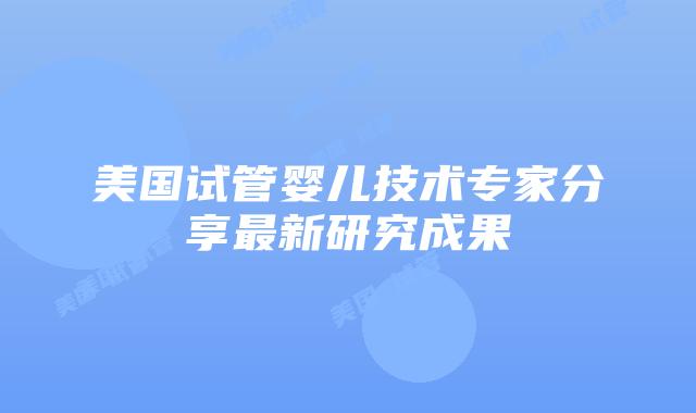 美国试管婴儿技术专家分享最新研究成果插图 美国试管婴儿技术专家分享最新研究成果
