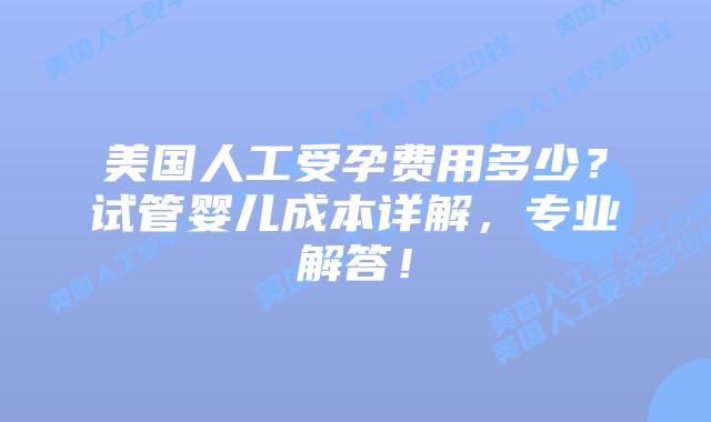 美国人工受孕费用多少?试管婴儿成本详解,专业解答!插图 美国人工受孕费用多少?试管婴儿成本详解,专业解答!