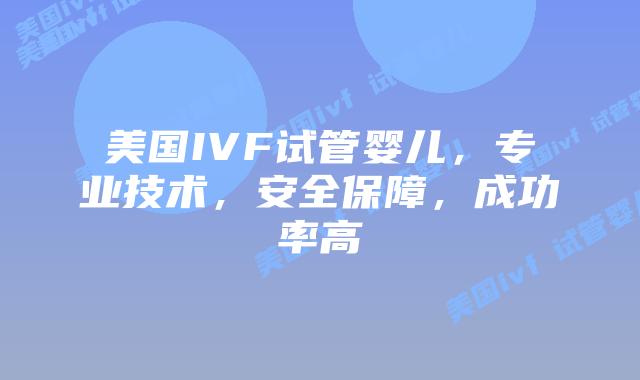 美国IVF试管婴儿，专业技术，安全保障，成功率高
