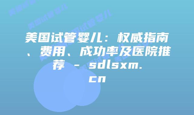 美国试管婴儿:权威指南、费用、成功率及医院推荐 – sdlsxm.cn插图 美国试管婴儿:权威指南、费用、成功率及医院推荐 - sdlsxm.cn