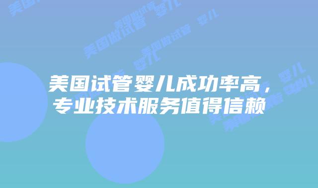 美国试管婴儿成功率高，专业技术服务值得信赖