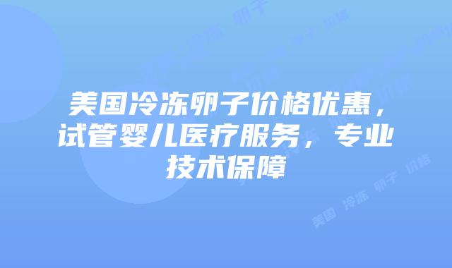 美国冷冻卵子价格优惠，试管婴儿医疗服务，专业技术保障