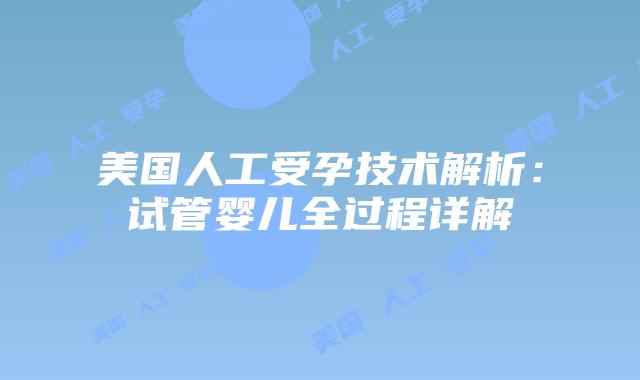 美国人工受孕技术解析:试管婴儿全过程详解插图 美国人工受孕技术解析:试管婴儿全过程详解