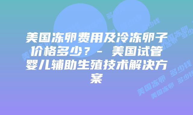 美国冻卵费用及冷冻卵子价格多少?- 美国试管婴儿辅助生殖技术解决方案插图 美国冻卵费用及冷冻卵子价格多少?- 美国试管婴儿辅助生殖技术解决方案