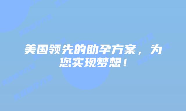 美国领先的助孕方案，为您实现梦想！