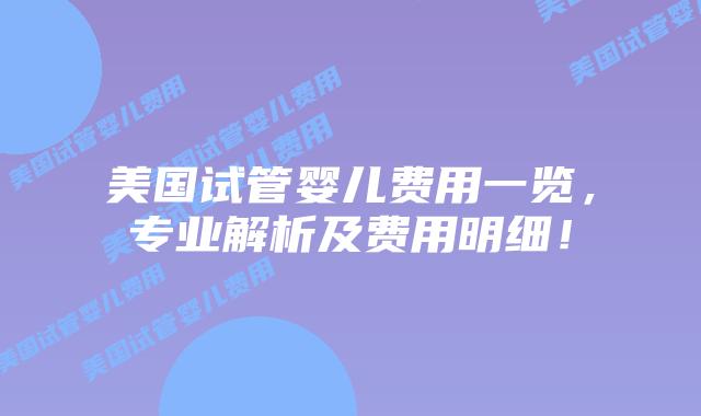 美国试管婴儿费用一览，专业解析及费用明细！