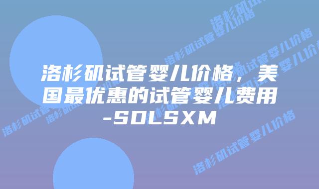 洛杉矶试管婴儿价格，美国最优惠的试管婴儿费用-SDLSXM