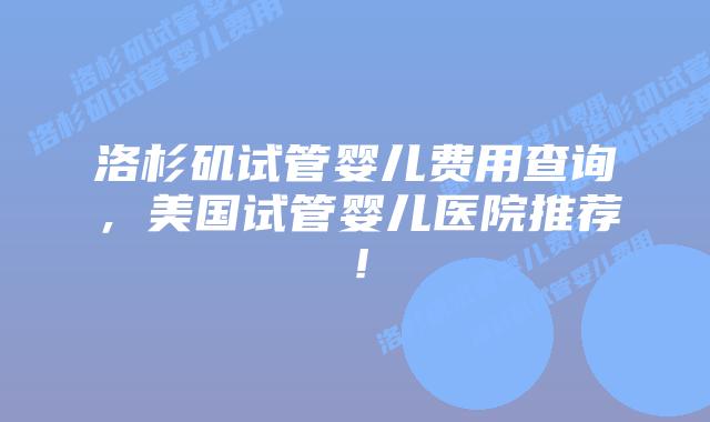 洛杉矶试管婴儿费用查询，美国试管婴儿医院推荐！