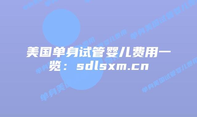 美国单身试管婴儿费用一览：sdlsxm.cn