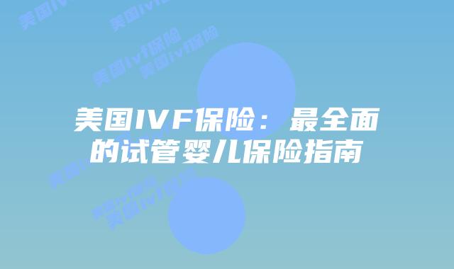 美国IVF保险：最全面的试管婴儿保险指南