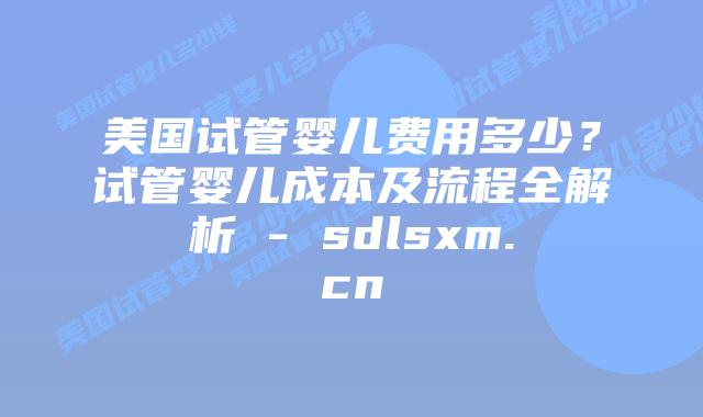 美国试管婴儿费用多少?试管婴儿成本及流程全解析 – sdlsxm.cn插图 美国试管婴儿费用多少?试管婴儿成本及流程全解析 - sdlsxm.cn