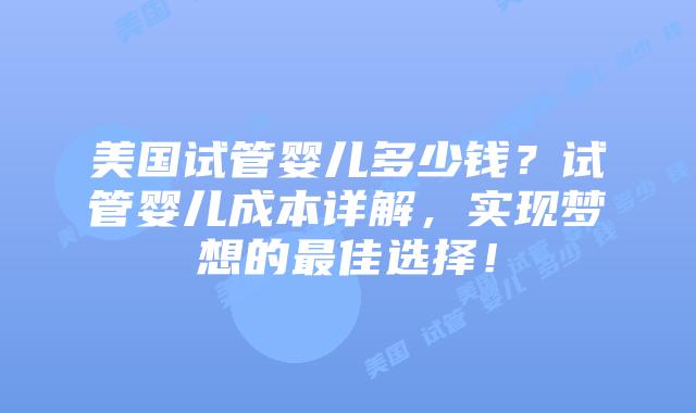 美国试管婴儿多少钱?试管婴儿成本详解,实现梦想的最佳选择!插图 美国试管婴儿多少钱?试管婴儿成本详解,实现梦想的最佳选择!