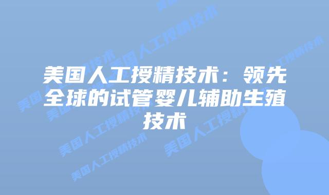 美国人工授精技术:领先全球的试管婴儿辅助生殖技术插图 美国人工授精技术:领先全球的试管婴儿辅助生殖技术