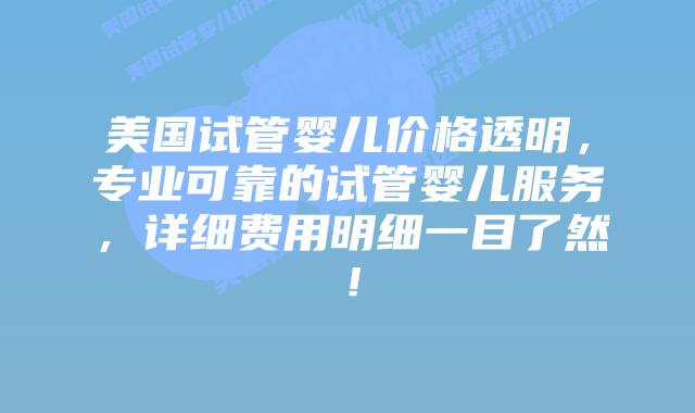 美国试管婴儿价格透明,专业可靠的试管婴儿服务,详细费用明细一目了然!插图 美国试管婴儿价格透明,专业可靠的试管婴儿服务,详细费用明细一目了然!