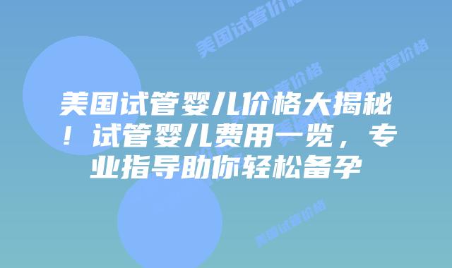 美国试管婴儿价格大揭秘！试管婴儿费用一览，专业指导助你轻松备孕