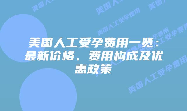 美国人工受孕费用一览:最新价格、费用构成及优惠政策插图 美国人工受孕费用一览:最新价格、费用构成及优惠政策