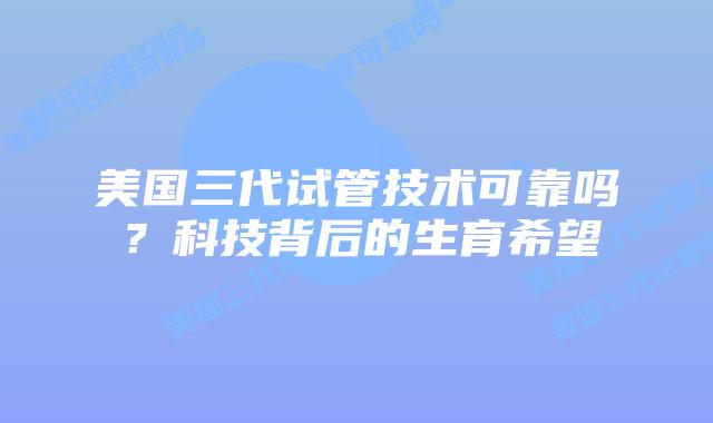 美国三代试管技术可靠吗？科技背后的生育希望