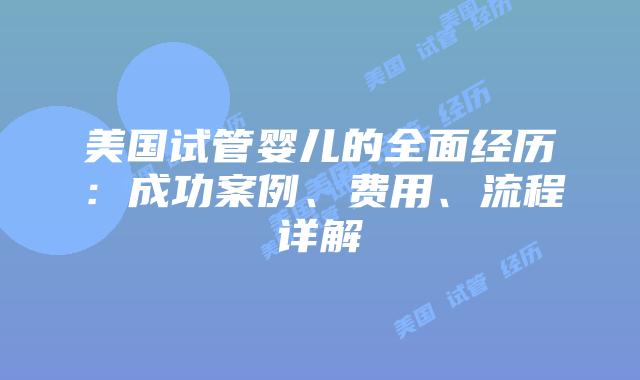 美国试管婴儿的全面经历：成功案例、费用、流程详解