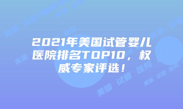 2021年美国试管婴儿医院排名TOP10,权威专家评选!插图 2021年美国试管婴儿医院排名TOP10,权威专家评选!