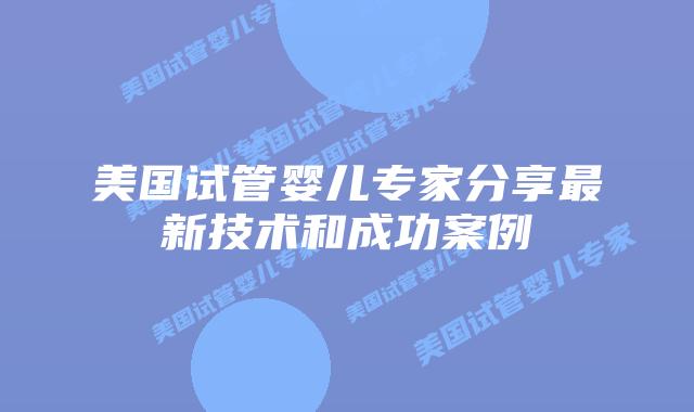 美国试管婴儿专家分享最新技术和成功案例