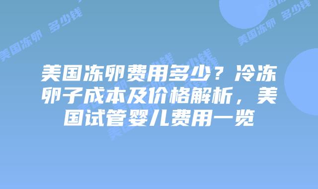 美国冻卵费用多少?冷冻卵子成本及价格解析,美国试管婴儿费用一览插图 美国冻卵费用多少?冷冻卵子成本及价格解析,美国试管婴儿费用一览