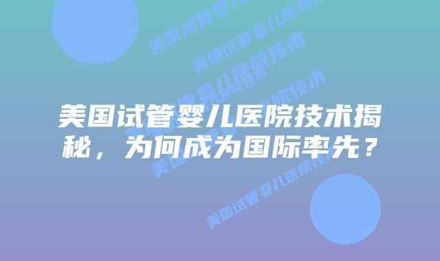 美国试管婴儿医院技术揭秘，为何成为国际率先？