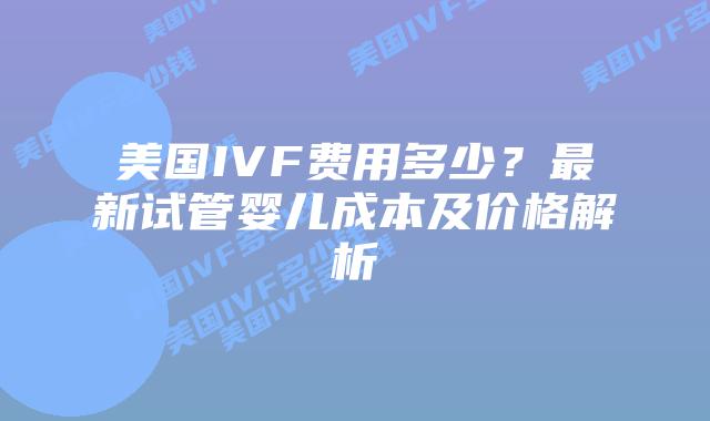 美国IVF费用多少?最新试管婴儿成本及价格解析插图 美国IVF费用多少?最新试管婴儿成本及价格解析