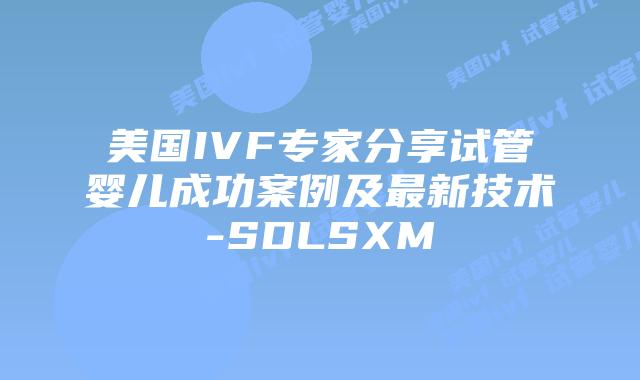 美国IVF专家分享试管婴儿成功案例及最新技术-SDLSXM插图 美国IVF专家分享试管婴儿成功案例及最新技术-SDLSXM