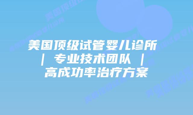 美国顶级试管婴儿诊所 | 专业技术团队 | 高成功率治疗方案插图 美国顶级试管婴儿诊所 | 专业技术团队 | 高成功率治疗方案