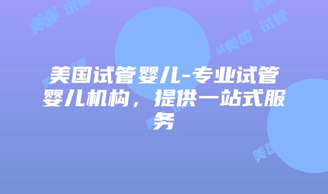 美国试管婴儿-专业试管婴儿机构,提供一站式服务插图 美国试管婴儿-专业试管婴儿机构,提供一站式服务