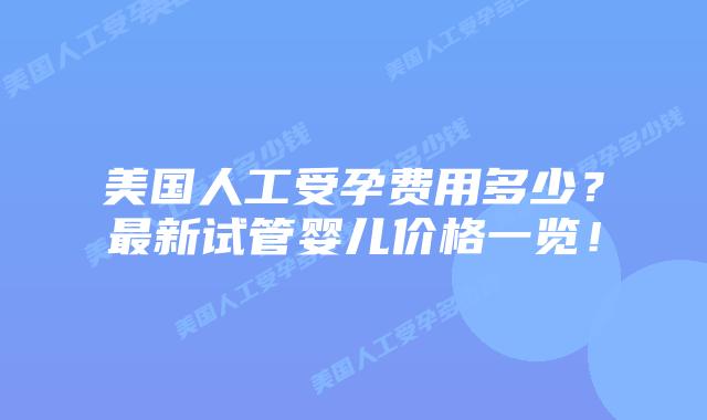 美国人工受孕费用多少？最新试管婴儿价格一览！