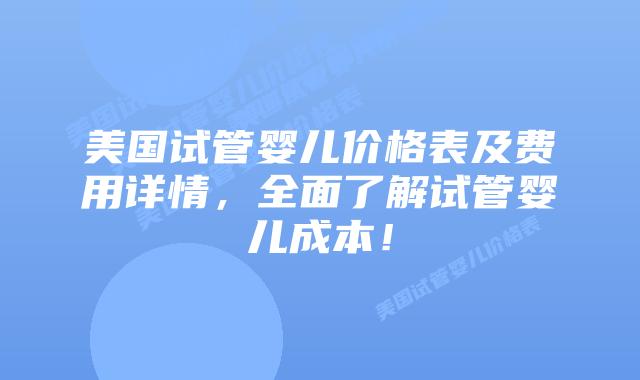 美国试管婴儿价格表及费用详情,全面了解试管婴儿成本!插图 美国试管婴儿价格表及费用详情,全面了解试管婴儿成本!