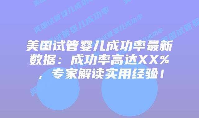 美国试管婴儿成功率最新数据:成功率高达XX%,专家解读实用经验!插图 美国试管婴儿成功率最新数据:成功率高达XX%,专家解读实用经验!