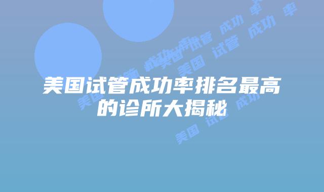 美国试管成功率排名最高的诊所大揭秘插图 美国试管成功率排名最高的诊所大揭秘