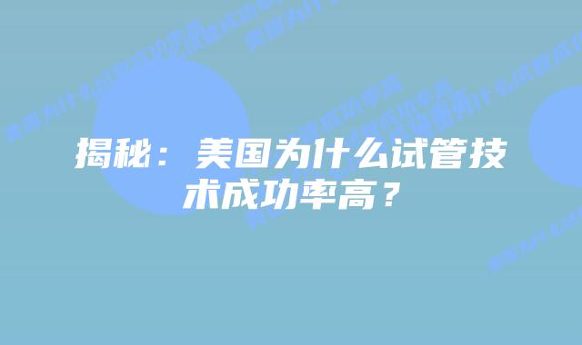 揭秘：美国为什么试管技术成功率高？