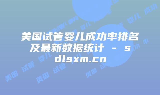 美国试管婴儿成功率排名及最新数据统计 – sdlsxm.cn插图 美国试管婴儿成功率排名及最新数据统计 - sdlsxm.cn