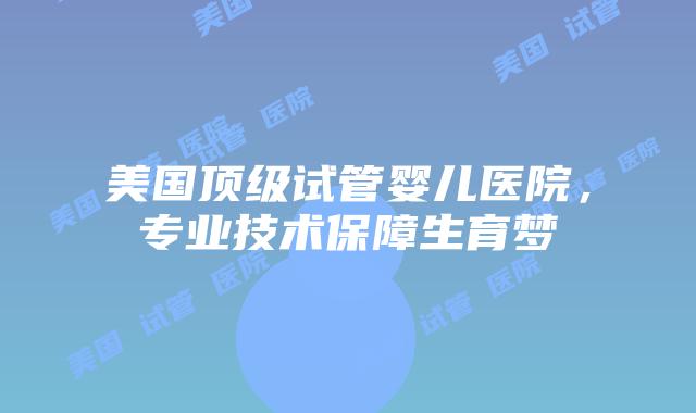 美国顶级试管婴儿医院,专业技术保障生育梦插图 美国顶级试管婴儿医院,专业技术保障生育梦